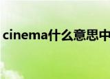 cinema什么意思中文（cinema的中文解释）
