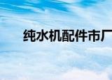 纯水机配件市厂在那里（纯水机配件）