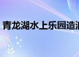 青龙湖水上乐园造浪时间（青龙湖水上乐园）