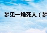 梦见一堆死人（梦见一堆死人意味着什么）