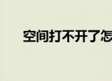 空间打不开了怎么办（操作步骤如何）