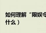 如何理解“限娱令”,“限真令”?（限娱令是什么）