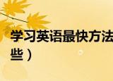学习英语最快方法（学习英语最快的方法有哪些）