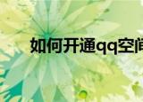 如何开通qq空间（QQ空间怎么开通）