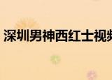 深圳男神西红士视频（深圳超级男神西红士）