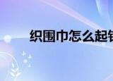 织围巾怎么起针（织围巾起针方法）