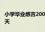 小学毕业感言200字刚入学的情景仿佛就在昨天