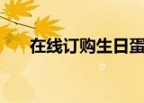 在线订购生日蛋糕（生日蛋糕团购网）