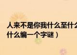人来不是你我什么至什么猜一个字谜（人来不是你我什么至什么编一个字谜）