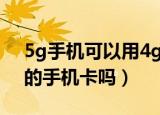 5g手机可以用4g网络吗（5g手机可以用4g的手机卡吗）