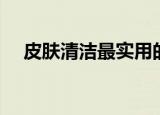 皮肤清洁最实用的方法（皮肤如何清洁）