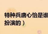 特种兵唐心怡是谁演的（特种兵唐心怡是哪个扮演的）
