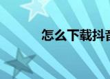 怎么下载抖音（如何下载抖音）