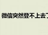 微信突然登不上去了怎么回事（带你了解它）