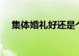 集体婚礼好还是个人婚礼好（集体婚礼）