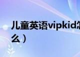 儿童英语vipkid怎么样（vipkid少儿英语怎么）