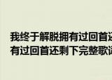 我终于解脱拥有过回首还剩下什么是什么歌（我终于解脱拥有过回首还剩下完整歌词）