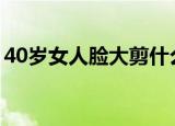 40岁女人脸大剪什么发型（脸大剪什么发型）