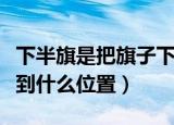 下半旗是把旗子下降到什么位置（下半旗要降到什么位置）