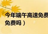今年端午高速免费吗2021（2021年端午高速免费吗）