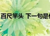百尺竿头 下一句是什么（百尺竿头的下一句）