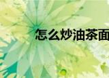 怎么炒油茶面（炒油茶面的做法）