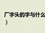 厂字头的字与什么有关（厂字头的字与啥有关）