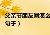 父亲节朋友圈怎么发（适合父亲节发朋友圈的句子）