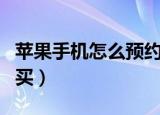 苹果手机怎么预约购买（苹果手机如何预约购买）