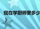 现在学厨师要多少钱（学厨师大概需要多少钱）