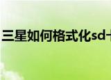 三星如何格式化sd卡（三星sd卡无法格式化）