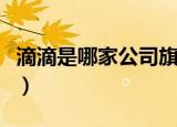 滴滴是哪家公司旗下的（滴滴是哪家公司旗下）