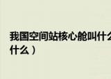 我国空间站核心舱叫什么名字（我国空间站核心舱的名字叫什么）