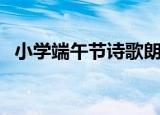 小学端午节诗歌朗诵稿（小学端午节诗歌）