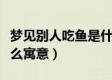梦见别人吃鱼是什么意思（梦见别人吃鱼是什么寓意）