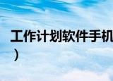 工作计划软件手机版用哪个好（工作计划软件）
