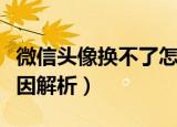 微信头像换不了怎么回事（微信头像换不了原因解析）
