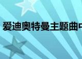 爱迪奥特曼主题曲中文（爱迪奥特曼主题曲）