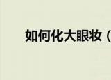 如何化大眼妆（化大眼妆的5个技巧）