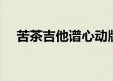 苦茶吉他谱心动版吉他谱（苦茶吉他谱）
