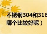 不锈钢304和316哪个好（不锈钢304与316哪个比较好呢）