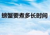 螃蟹要煮多长时间（螃蟹要煮多长时间才行）
