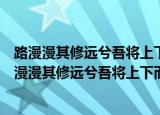 路漫漫其修远兮吾将上下而求索的意思是什么（怎么理解路漫漫其修远兮吾将上下而求索）