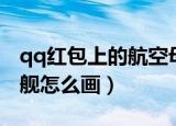 qq红包上的航空母舰怎么画（qq红包航空母舰怎么画）
