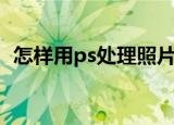 怎样用ps处理照片（用ps处理照片的方法）