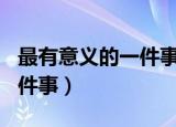 最有意义的一件事作文500字（最有意义的一件事）