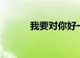 我要对你好一点（我要对你好）