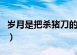 岁月是把杀猪刀的意思（岁月是把杀猪刀解释）