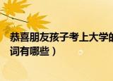恭喜朋友孩子考上大学的贺词（恭喜朋友孩子考上大学的贺词有哪些）