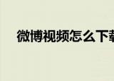 微博视频怎么下载（微博视频下载步骤）
